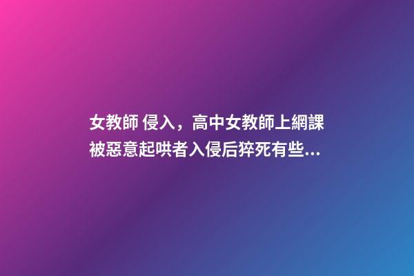 女教師 侵入，高中女教師上網課被惡意起哄者入侵后猝死有些孩子-第1張-觀點-玄機派